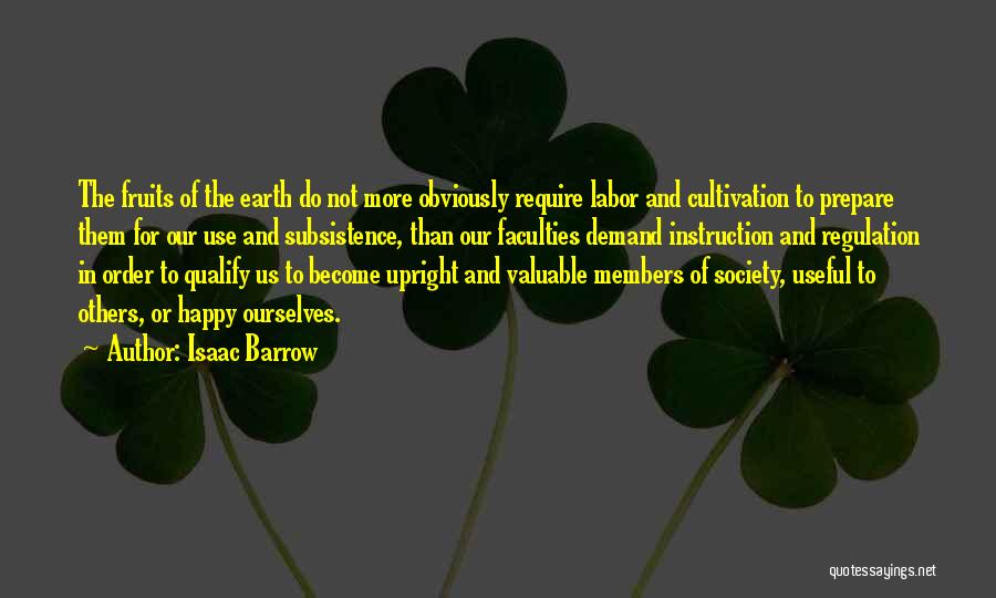 Isaac Barrow Quotes: The Fruits Of The Earth Do Not More Obviously Require Labor And Cultivation To Prepare Them For Our Use And