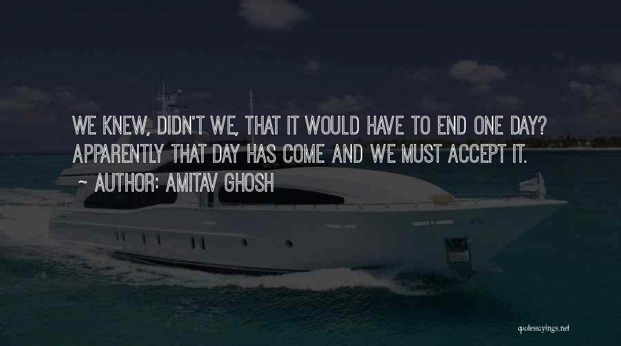 Amitav Ghosh Quotes: We Knew, Didn't We, That It Would Have To End One Day? Apparently That Day Has Come And We Must