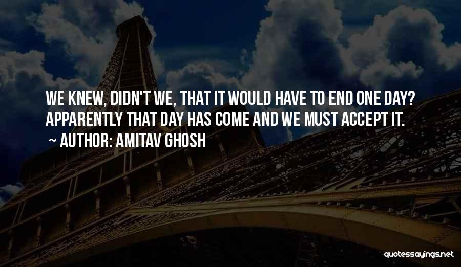 Amitav Ghosh Quotes: We Knew, Didn't We, That It Would Have To End One Day? Apparently That Day Has Come And We Must