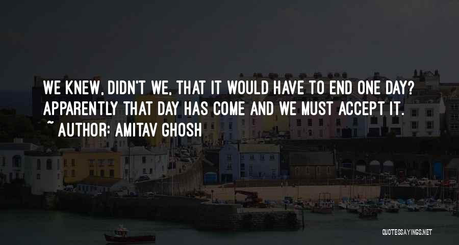Amitav Ghosh Quotes: We Knew, Didn't We, That It Would Have To End One Day? Apparently That Day Has Come And We Must