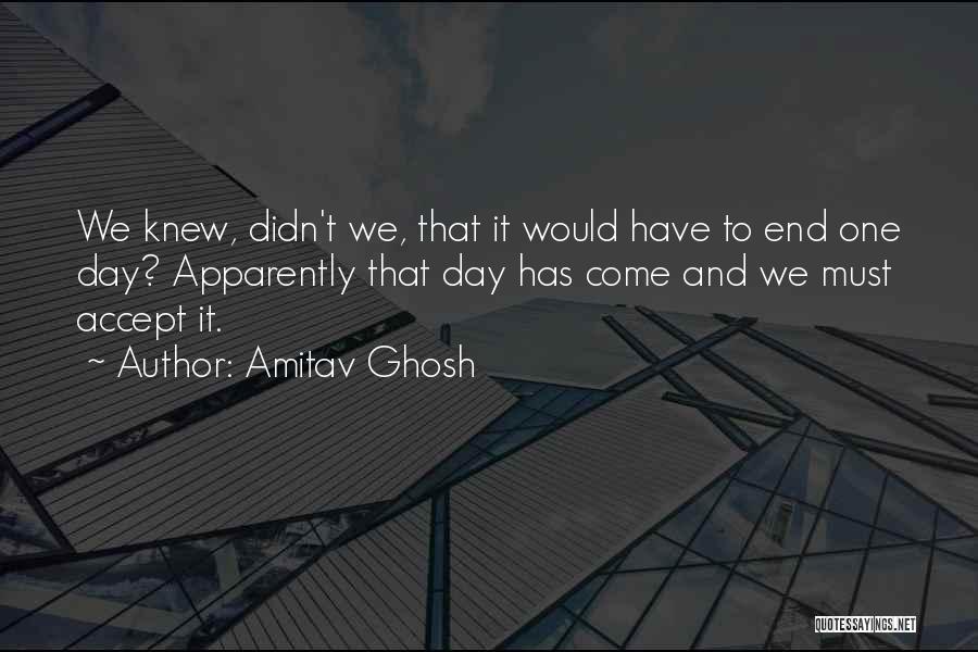 Amitav Ghosh Quotes: We Knew, Didn't We, That It Would Have To End One Day? Apparently That Day Has Come And We Must