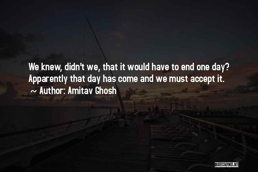 Amitav Ghosh Quotes: We Knew, Didn't We, That It Would Have To End One Day? Apparently That Day Has Come And We Must