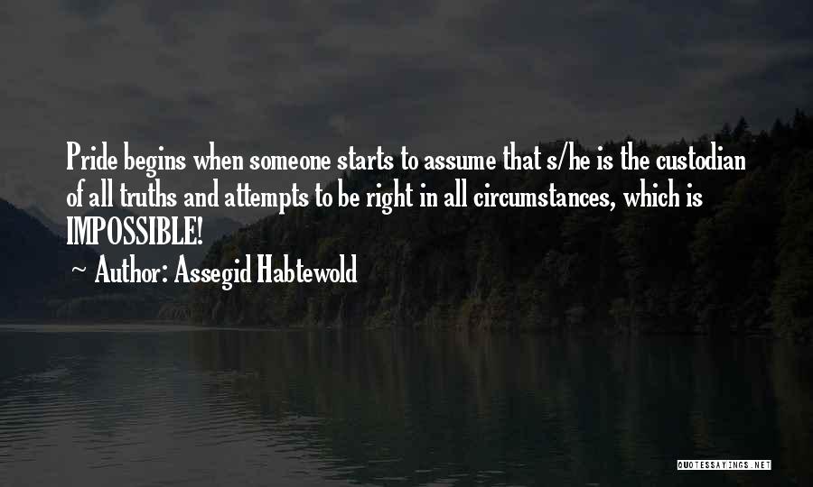 Assegid Habtewold Quotes: Pride Begins When Someone Starts To Assume That S/he Is The Custodian Of All Truths And Attempts To Be Right