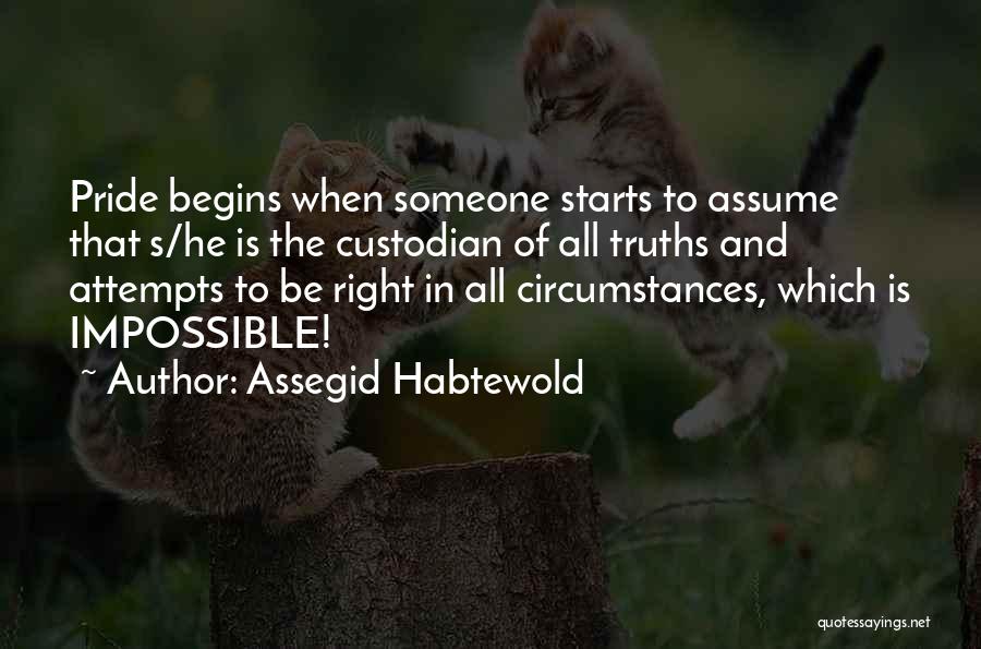 Assegid Habtewold Quotes: Pride Begins When Someone Starts To Assume That S/he Is The Custodian Of All Truths And Attempts To Be Right
