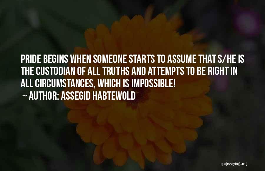 Assegid Habtewold Quotes: Pride Begins When Someone Starts To Assume That S/he Is The Custodian Of All Truths And Attempts To Be Right
