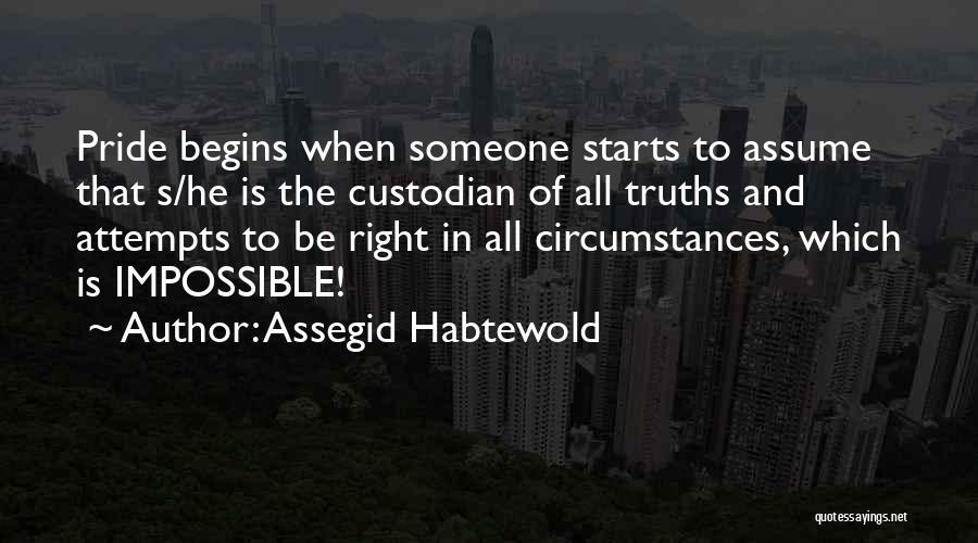 Assegid Habtewold Quotes: Pride Begins When Someone Starts To Assume That S/he Is The Custodian Of All Truths And Attempts To Be Right