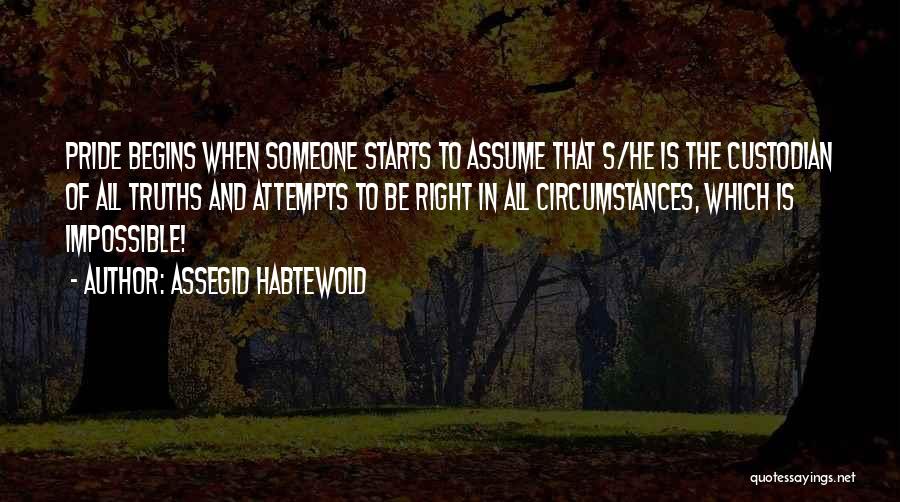 Assegid Habtewold Quotes: Pride Begins When Someone Starts To Assume That S/he Is The Custodian Of All Truths And Attempts To Be Right