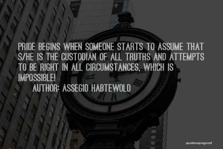 Assegid Habtewold Quotes: Pride Begins When Someone Starts To Assume That S/he Is The Custodian Of All Truths And Attempts To Be Right