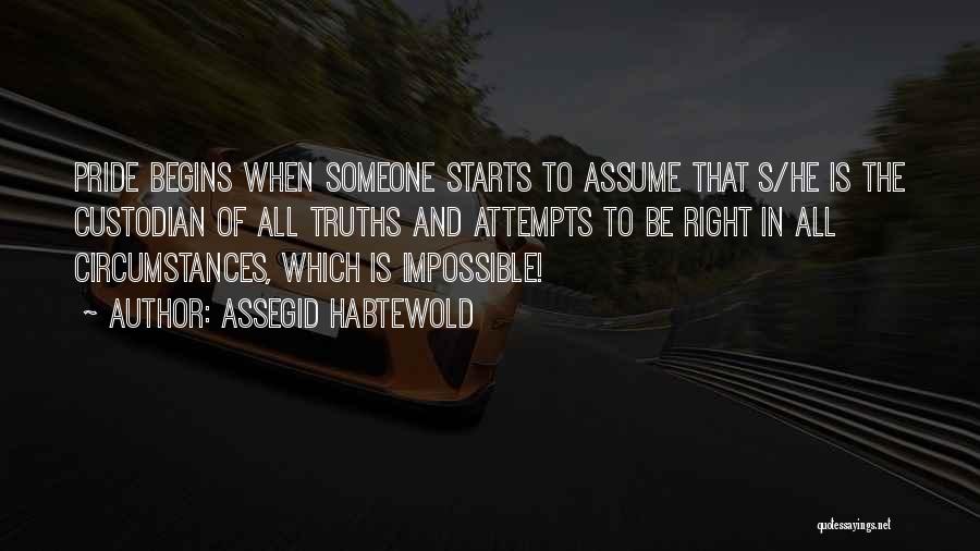 Assegid Habtewold Quotes: Pride Begins When Someone Starts To Assume That S/he Is The Custodian Of All Truths And Attempts To Be Right