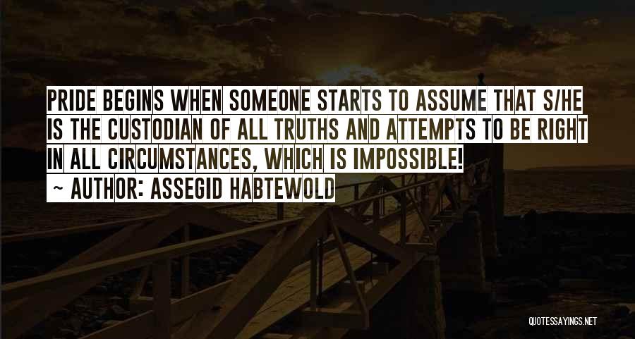 Assegid Habtewold Quotes: Pride Begins When Someone Starts To Assume That S/he Is The Custodian Of All Truths And Attempts To Be Right