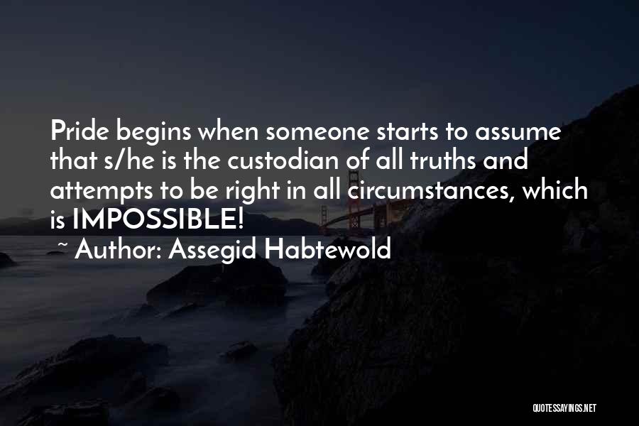 Assegid Habtewold Quotes: Pride Begins When Someone Starts To Assume That S/he Is The Custodian Of All Truths And Attempts To Be Right