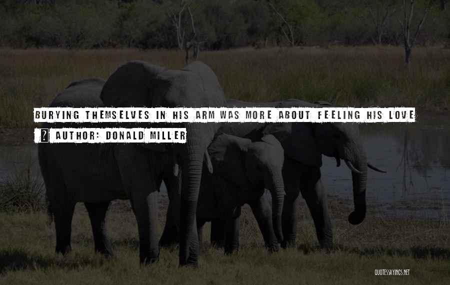 Donald Miller Quotes: Burying Themselves In His Arm Was More About Feeling His Love In The Confusion, In The Difficulty, Than It Was