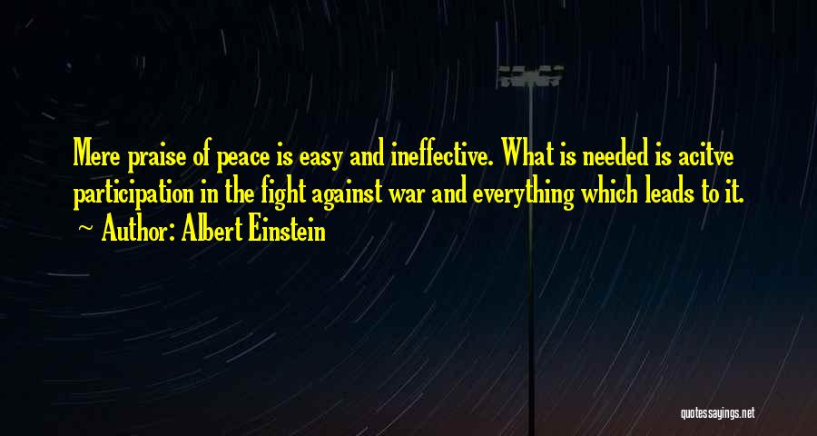Albert Einstein Quotes: Mere Praise Of Peace Is Easy And Ineffective. What Is Needed Is Acitve Participation In The Fight Against War And