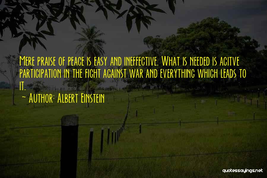 Albert Einstein Quotes: Mere Praise Of Peace Is Easy And Ineffective. What Is Needed Is Acitve Participation In The Fight Against War And