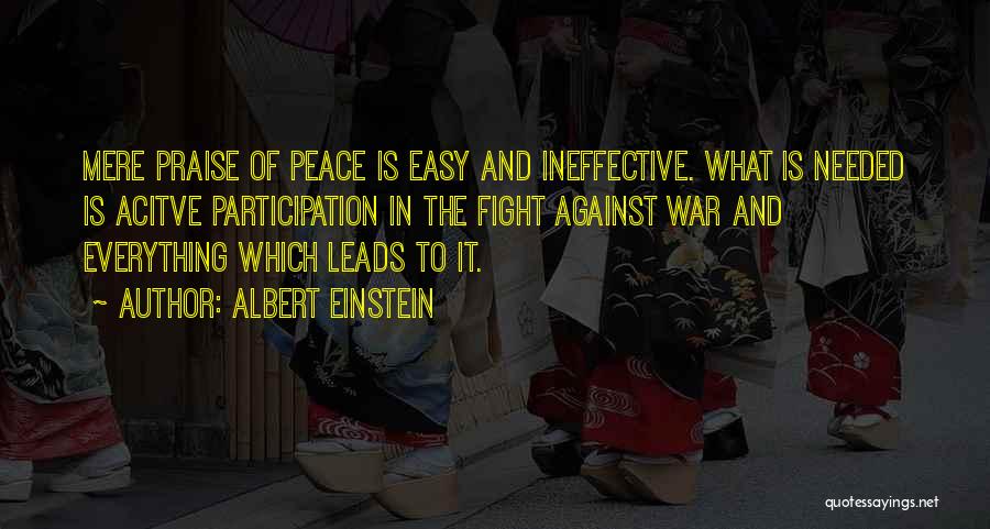 Albert Einstein Quotes: Mere Praise Of Peace Is Easy And Ineffective. What Is Needed Is Acitve Participation In The Fight Against War And