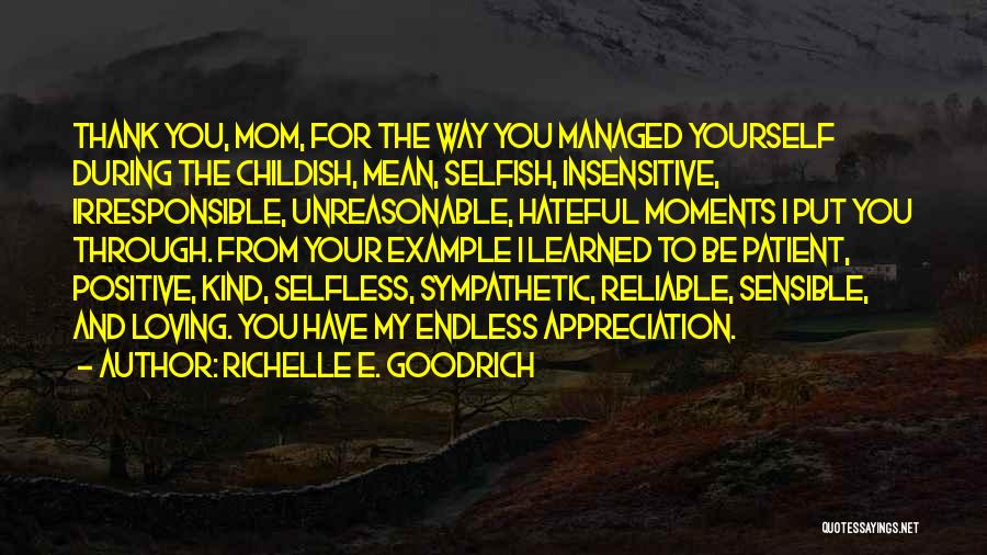 Richelle E. Goodrich Quotes: Thank You, Mom, For The Way You Managed Yourself During The Childish, Mean, Selfish, Insensitive, Irresponsible, Unreasonable, Hateful Moments I