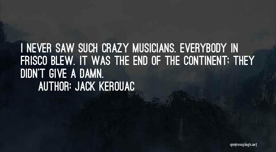 Jack Kerouac Quotes: I Never Saw Such Crazy Musicians. Everybody In Frisco Blew. It Was The End Of The Continent; They Didn't Give
