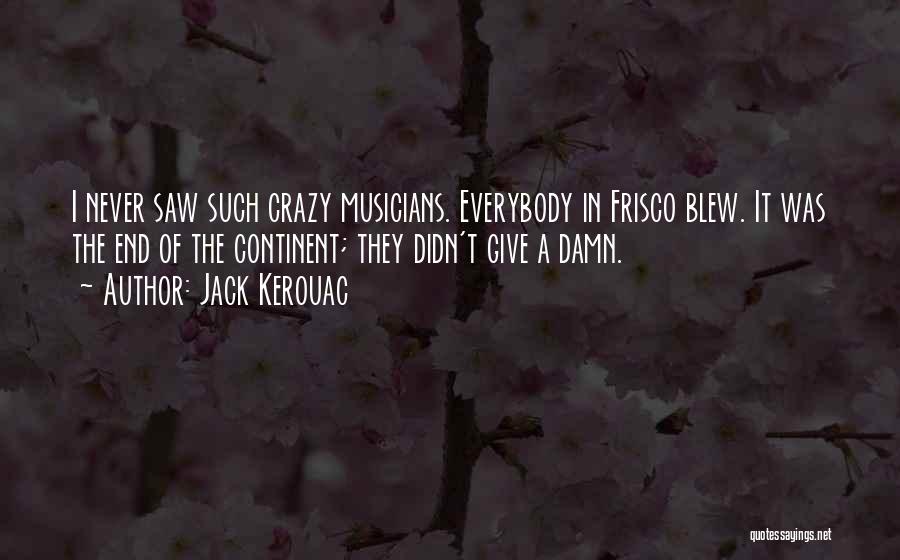 Jack Kerouac Quotes: I Never Saw Such Crazy Musicians. Everybody In Frisco Blew. It Was The End Of The Continent; They Didn't Give