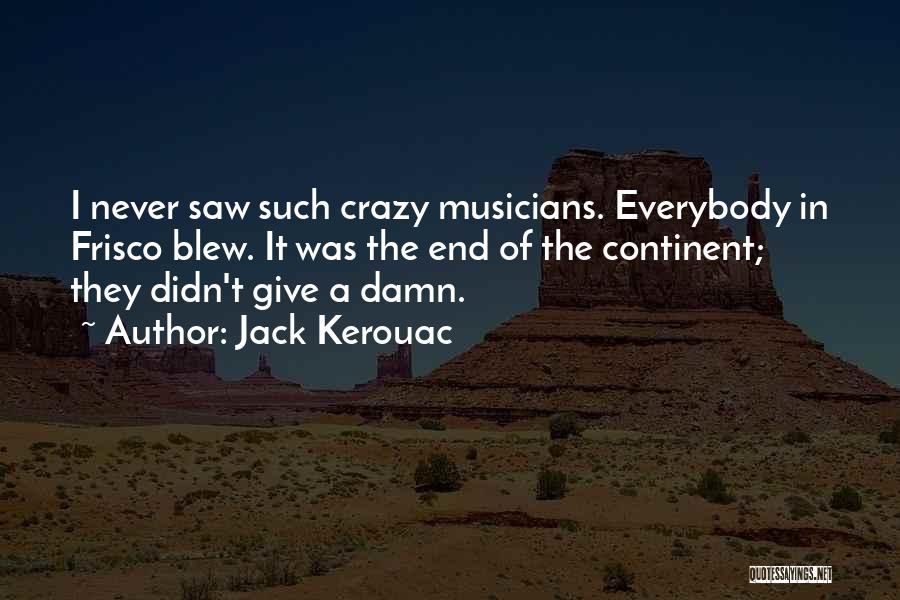 Jack Kerouac Quotes: I Never Saw Such Crazy Musicians. Everybody In Frisco Blew. It Was The End Of The Continent; They Didn't Give