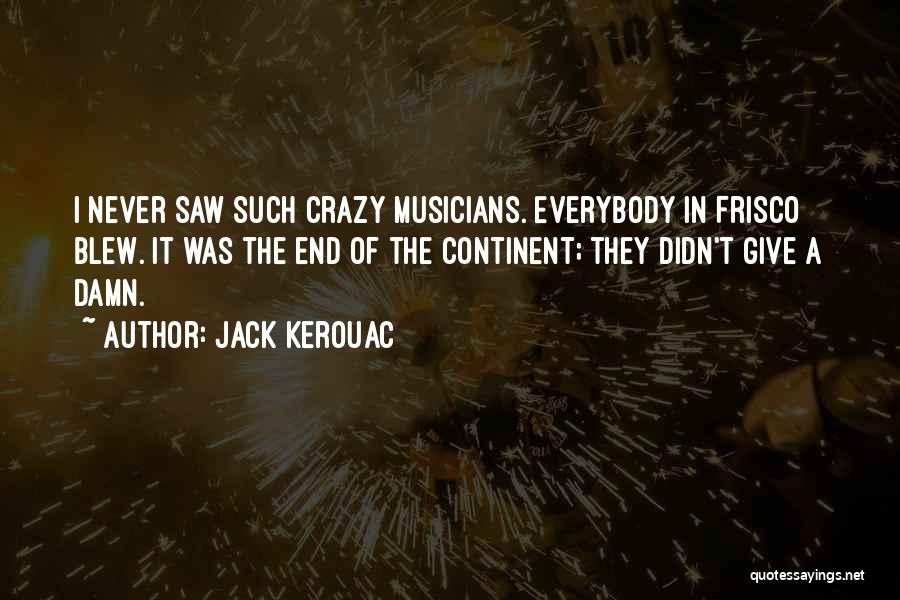 Jack Kerouac Quotes: I Never Saw Such Crazy Musicians. Everybody In Frisco Blew. It Was The End Of The Continent; They Didn't Give