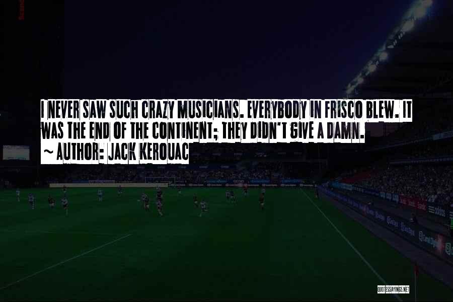 Jack Kerouac Quotes: I Never Saw Such Crazy Musicians. Everybody In Frisco Blew. It Was The End Of The Continent; They Didn't Give