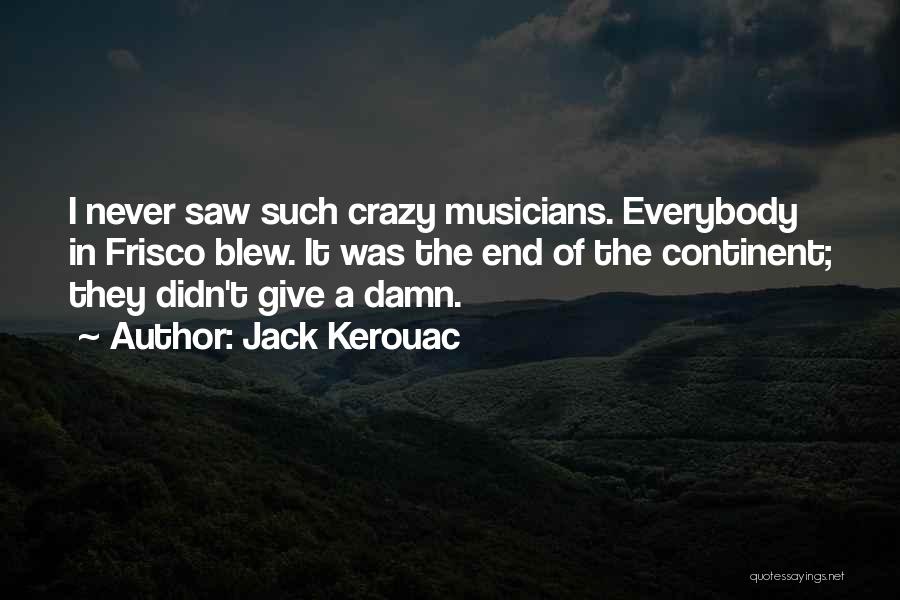 Jack Kerouac Quotes: I Never Saw Such Crazy Musicians. Everybody In Frisco Blew. It Was The End Of The Continent; They Didn't Give