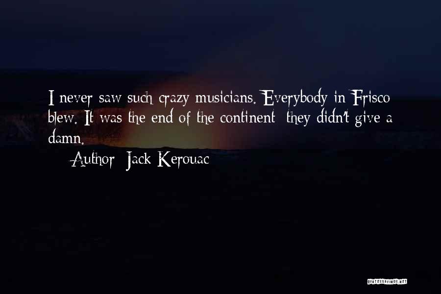 Jack Kerouac Quotes: I Never Saw Such Crazy Musicians. Everybody In Frisco Blew. It Was The End Of The Continent; They Didn't Give