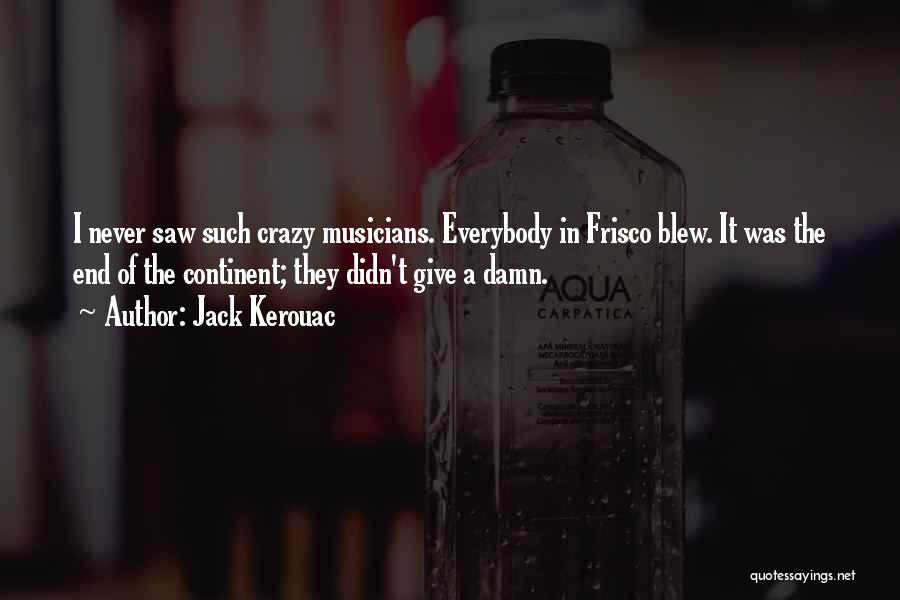 Jack Kerouac Quotes: I Never Saw Such Crazy Musicians. Everybody In Frisco Blew. It Was The End Of The Continent; They Didn't Give