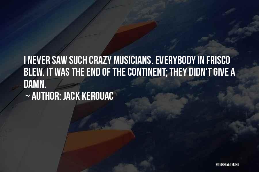 Jack Kerouac Quotes: I Never Saw Such Crazy Musicians. Everybody In Frisco Blew. It Was The End Of The Continent; They Didn't Give
