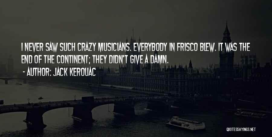 Jack Kerouac Quotes: I Never Saw Such Crazy Musicians. Everybody In Frisco Blew. It Was The End Of The Continent; They Didn't Give
