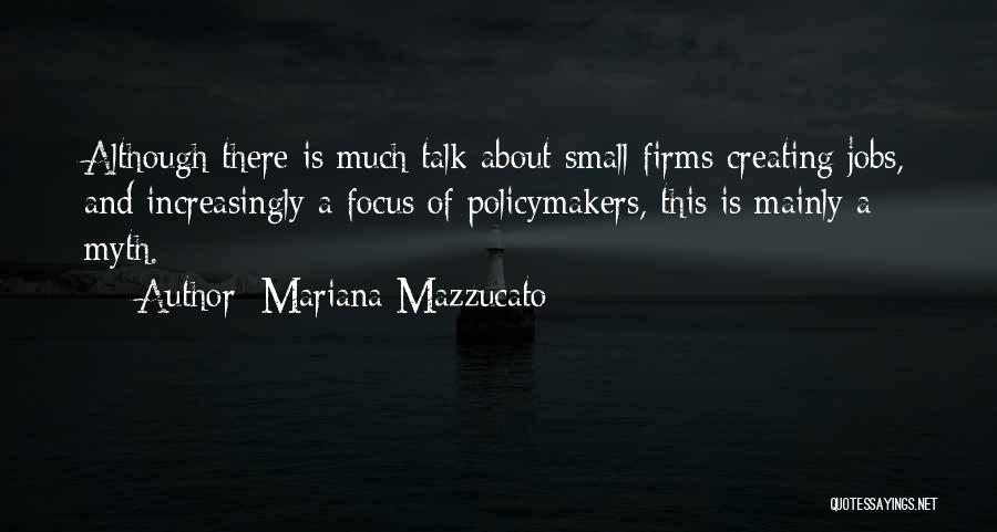 Mariana Mazzucato Quotes: Although There Is Much Talk About Small Firms Creating Jobs, And Increasingly A Focus Of Policymakers, This Is Mainly A