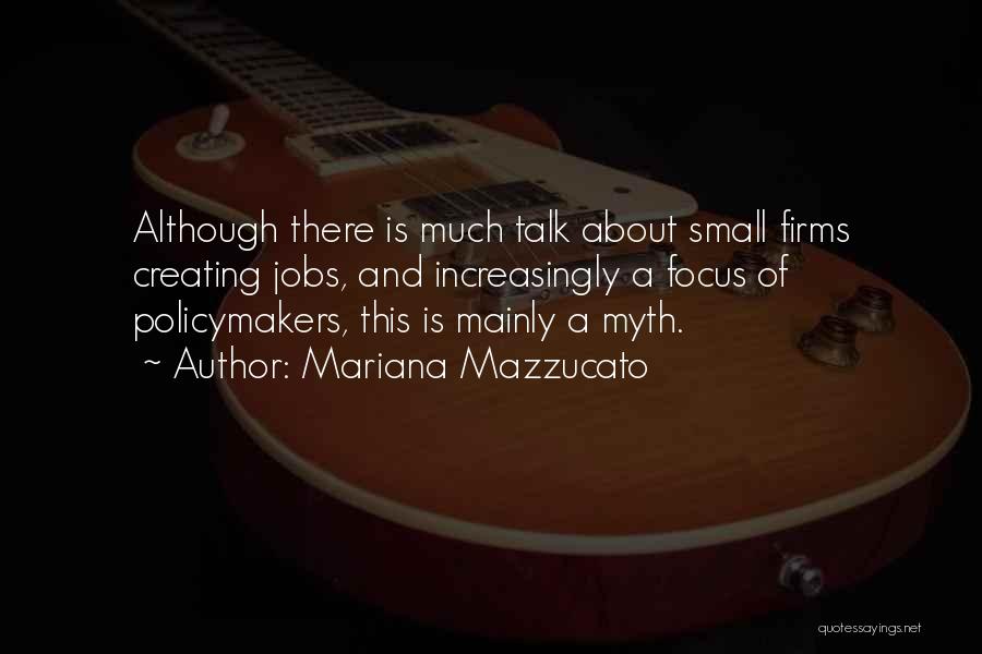 Mariana Mazzucato Quotes: Although There Is Much Talk About Small Firms Creating Jobs, And Increasingly A Focus Of Policymakers, This Is Mainly A