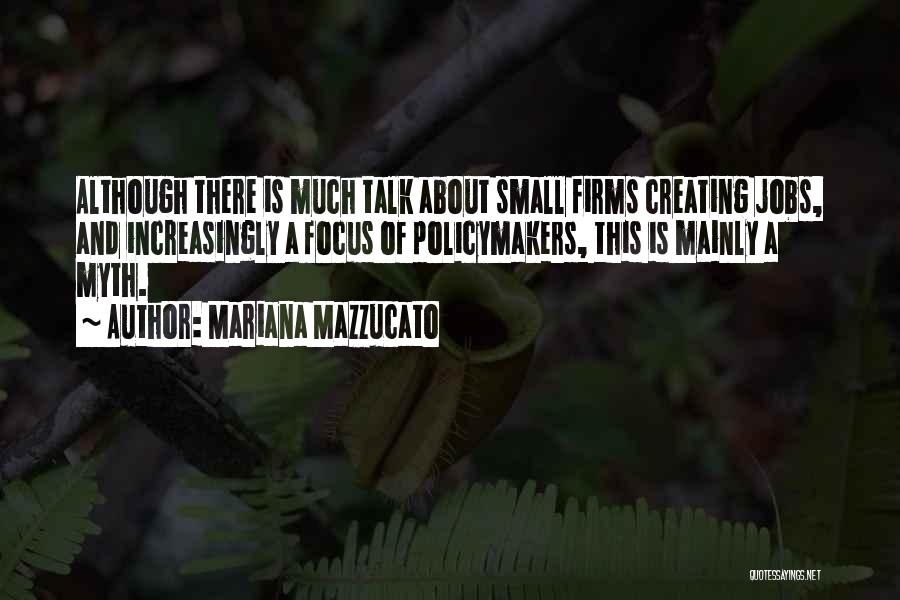 Mariana Mazzucato Quotes: Although There Is Much Talk About Small Firms Creating Jobs, And Increasingly A Focus Of Policymakers, This Is Mainly A