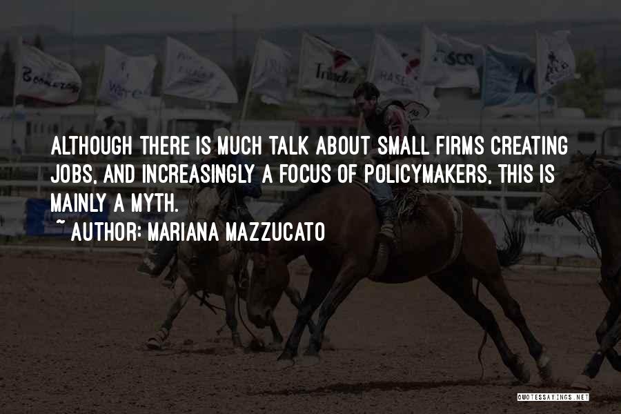 Mariana Mazzucato Quotes: Although There Is Much Talk About Small Firms Creating Jobs, And Increasingly A Focus Of Policymakers, This Is Mainly A