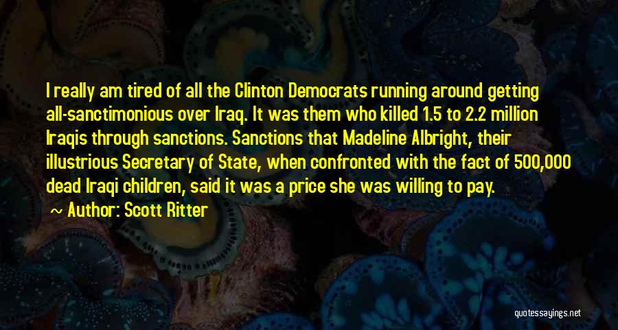 Scott Ritter Quotes: I Really Am Tired Of All The Clinton Democrats Running Around Getting All-sanctimonious Over Iraq. It Was Them Who Killed