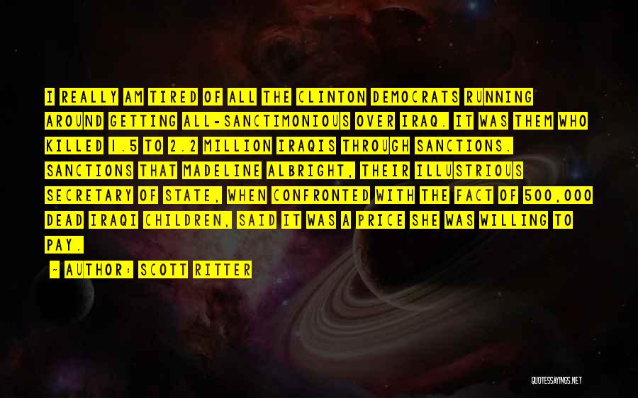 Scott Ritter Quotes: I Really Am Tired Of All The Clinton Democrats Running Around Getting All-sanctimonious Over Iraq. It Was Them Who Killed