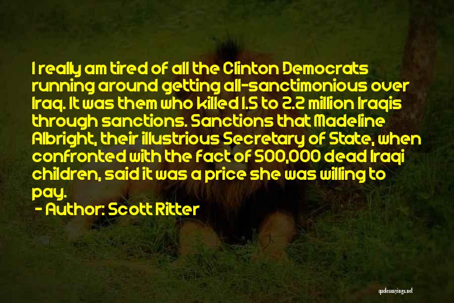 Scott Ritter Quotes: I Really Am Tired Of All The Clinton Democrats Running Around Getting All-sanctimonious Over Iraq. It Was Them Who Killed