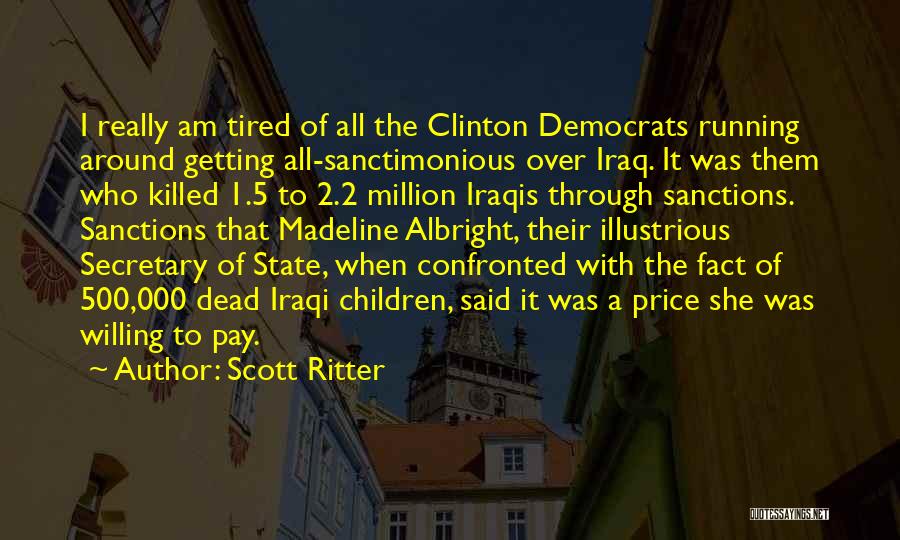 Scott Ritter Quotes: I Really Am Tired Of All The Clinton Democrats Running Around Getting All-sanctimonious Over Iraq. It Was Them Who Killed