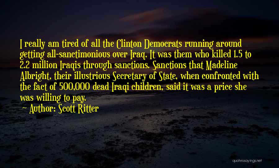 Scott Ritter Quotes: I Really Am Tired Of All The Clinton Democrats Running Around Getting All-sanctimonious Over Iraq. It Was Them Who Killed