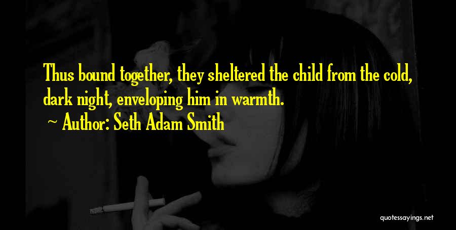 Seth Adam Smith Quotes: Thus Bound Together, They Sheltered The Child From The Cold, Dark Night, Enveloping Him In Warmth.