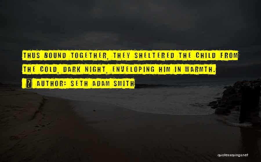 Seth Adam Smith Quotes: Thus Bound Together, They Sheltered The Child From The Cold, Dark Night, Enveloping Him In Warmth.