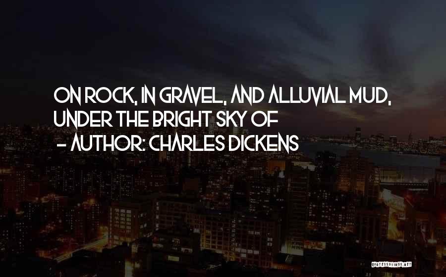 Charles Dickens Quotes: On Rock, In Gravel, And Alluvial Mud, Under The Bright Sky Of