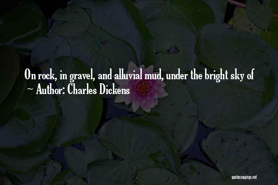 Charles Dickens Quotes: On Rock, In Gravel, And Alluvial Mud, Under The Bright Sky Of