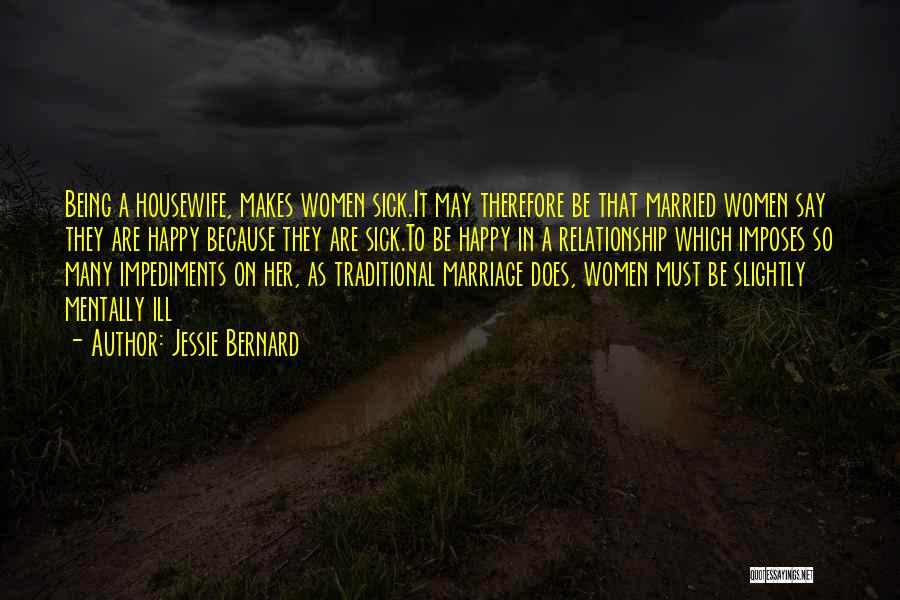 Jessie Bernard Quotes: Being A Housewife, Makes Women Sick.it May Therefore Be That Married Women Say They Are Happy Because They Are Sick.to