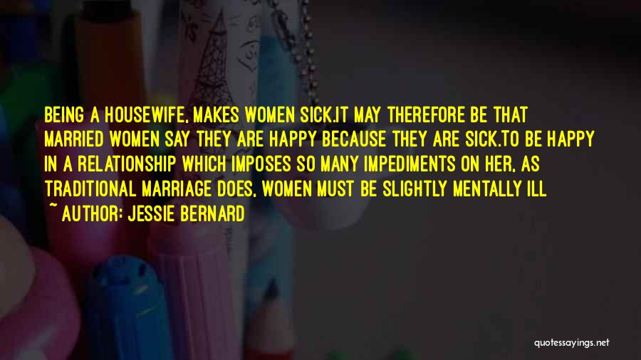 Jessie Bernard Quotes: Being A Housewife, Makes Women Sick.it May Therefore Be That Married Women Say They Are Happy Because They Are Sick.to