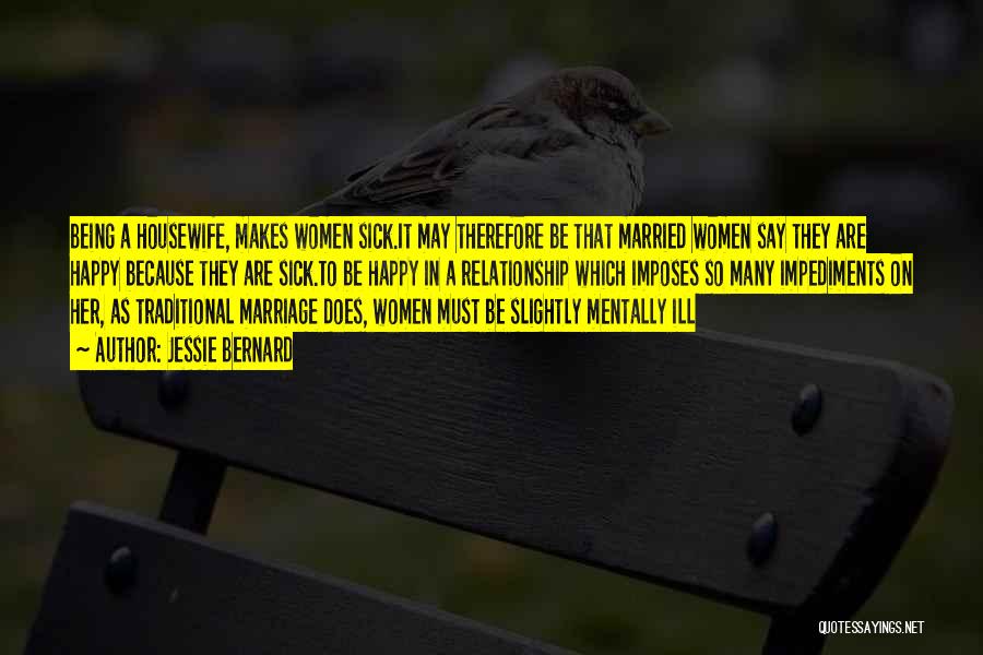 Jessie Bernard Quotes: Being A Housewife, Makes Women Sick.it May Therefore Be That Married Women Say They Are Happy Because They Are Sick.to