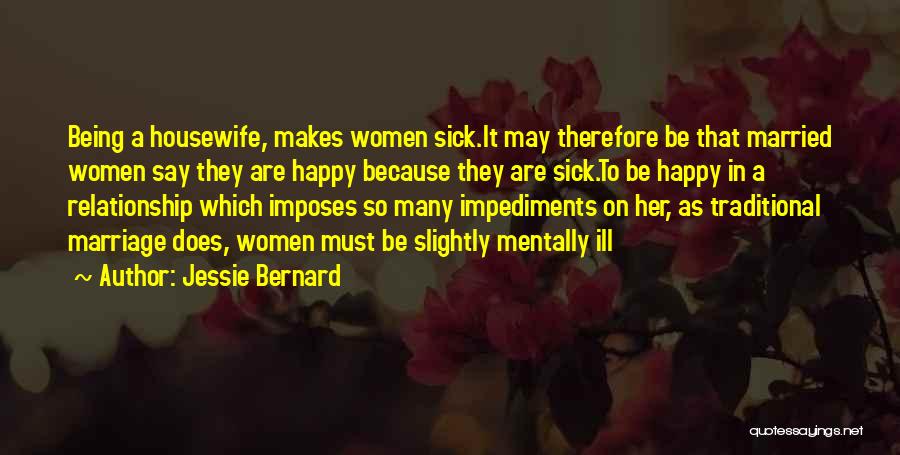 Jessie Bernard Quotes: Being A Housewife, Makes Women Sick.it May Therefore Be That Married Women Say They Are Happy Because They Are Sick.to