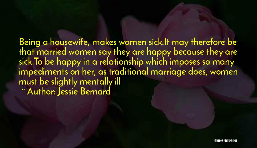 Jessie Bernard Quotes: Being A Housewife, Makes Women Sick.it May Therefore Be That Married Women Say They Are Happy Because They Are Sick.to