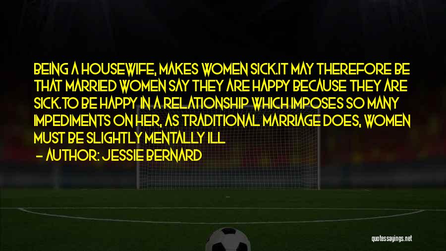 Jessie Bernard Quotes: Being A Housewife, Makes Women Sick.it May Therefore Be That Married Women Say They Are Happy Because They Are Sick.to