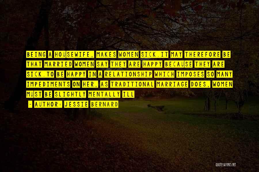Jessie Bernard Quotes: Being A Housewife, Makes Women Sick.it May Therefore Be That Married Women Say They Are Happy Because They Are Sick.to